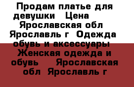 Продам платье для девушки › Цена ­ 400 - Ярославская обл., Ярославль г. Одежда, обувь и аксессуары » Женская одежда и обувь   . Ярославская обл.,Ярославль г.